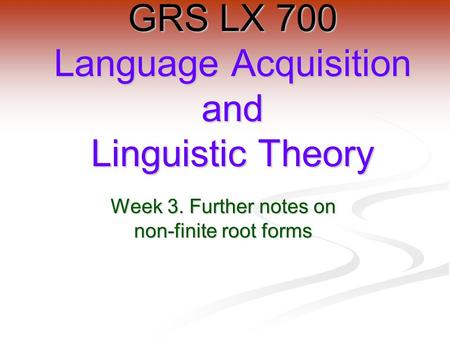 Week 3. Further notes on non-finite root forms GRS LX 700 Language Acquisition and Linguistic Theory.