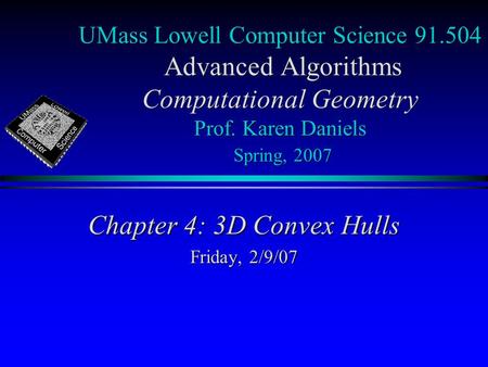 UMass Lowell Computer Science 91.504 Advanced Algorithms Computational Geometry Prof. Karen Daniels Spring, 2007 Chapter 4: 3D Convex Hulls Friday, 2/9/07.