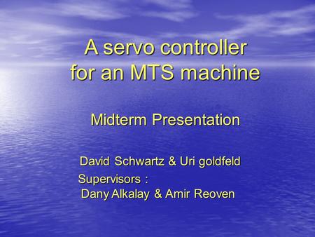 A servo controller for an MTS machine Midterm Presentation David Schwartz & Uri goldfeld Supervisors : Dany Alkalay & Amir Reoven Supervisors : Dany Alkalay.