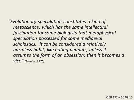 OEB 192 – 10.09.13 “Evolutionary speculation constitutes a kind of metascience, which has the same intellectual fascination for some biologists that metaphysical.