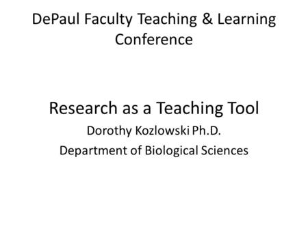 DePaul Faculty Teaching & Learning Conference Research as a Teaching Tool Dorothy Kozlowski Ph.D. Department of Biological Sciences.