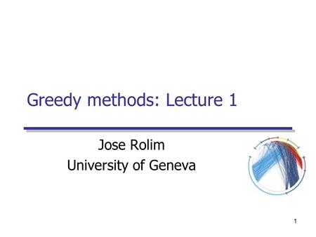1 Greedy methods: Lecture 1 Jose Rolim University of Geneva.