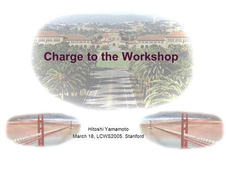Charge to the Workshop Hitoshi Yamamoto March 18, LCWS2005. Stanford.