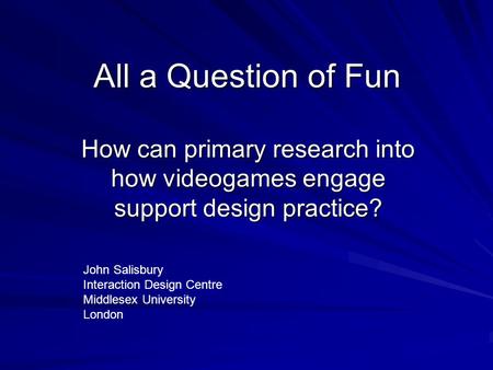 All a Question of Fun How can primary research into how videogames engage support design practice? John Salisbury Interaction Design Centre Middlesex University.