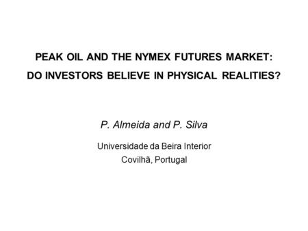 PEAK OIL AND THE NYMEX FUTURES MARKET: DO INVESTORS BELIEVE IN PHYSICAL REALITIES? P. Almeida and P. Silva Universidade da Beira Interior Covilhã, Portugal.