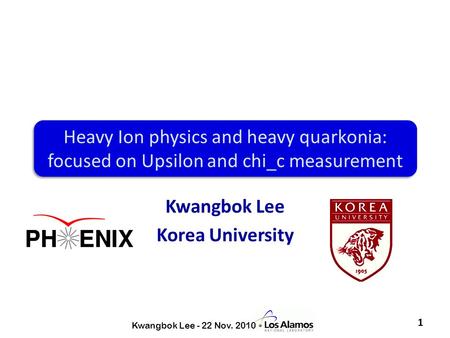 Kwangbok Lee Korea University Heavy Ion physics and heavy quarkonia: focused on Upsilon and chi_c measurement 1 Kwangbok Lee - 22 Nov. 2010.