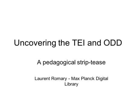 Uncovering the TEI and ODD A pedagogical strip-tease Laurent Romary - Max Planck Digital Library.