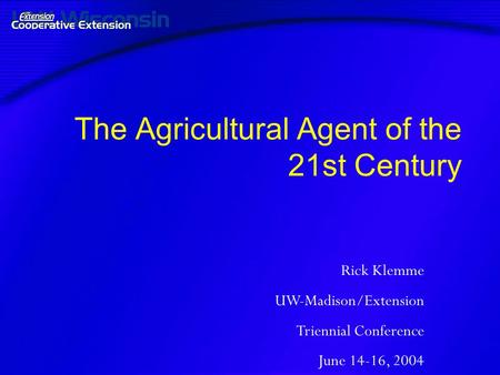 The Agricultural Agent of the 21st Century Rick Klemme UW-Madison/Extension Triennial Conference June 14-16, 2004.