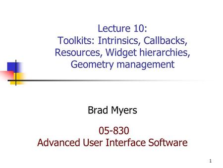 1 Lecture 10: Toolkits: Intrinsics, Callbacks, Resources, Widget hierarchies, Geometry management Brad Myers 05-830 Advanced User Interface Software.