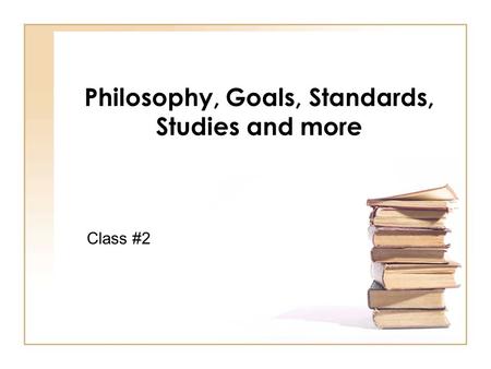 Philosophy, Goals, Standards, Studies and more Class #2.