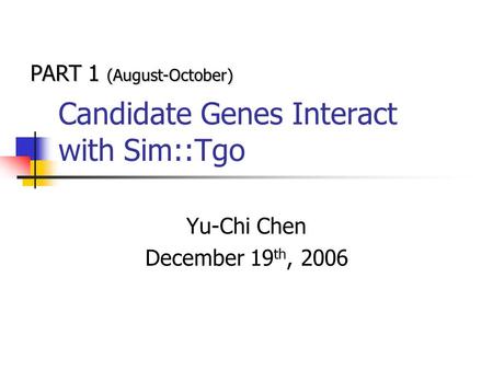 Candidate Genes Interact with Sim::Tgo Yu-Chi Chen December 19 th, 2006 PART 1 (August-October)