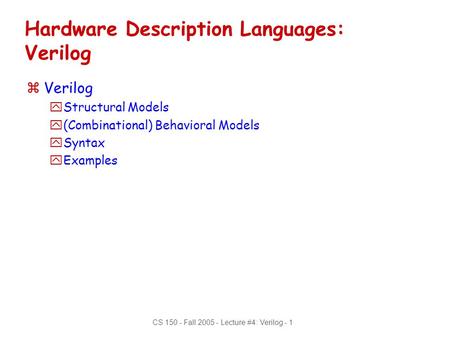 CS 150 - Fall 2005 - Lecture #4: Verilog - 1 Hardware Description Languages: Verilog zVerilog yStructural Models y(Combinational) Behavioral Models ySyntax.