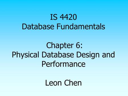 IS 4420 Database Fundamentals Chapter 6: Physical Database Design and Performance Leon Chen.