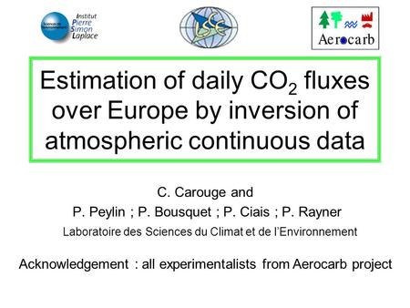 Estimation of daily CO 2 fluxes over Europe by inversion of atmospheric continuous data C. Carouge and P. Peylin ; P. Bousquet ; P. Ciais ; P. Rayner Laboratoire.