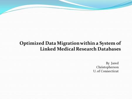 Optimized Data Migration within a System of Linked Medical Research Databases By Jared Christopherson U. of Connecticut.