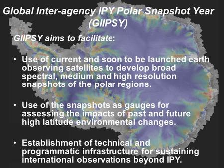 Global Inter-agency IPY Polar Snapshot Year (GIIPSY) GIIPSY aims to facilitate: Use of current and soon to be launched earth observing satellites to develop.
