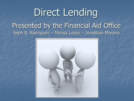 Direct Lending Presented by the Financial Aid Office Seph R. Rodriguez – Marisa Lopez – Jonathan Moreno.