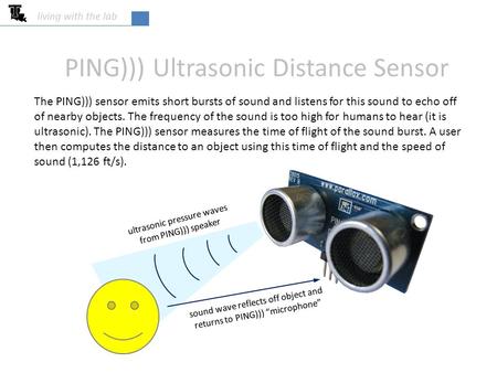 PING))) Ultrasonic Distance Sensor living with the lab ultrasonic pressure waves from PING))) speaker The PING))) sensor emits short bursts of sound and.