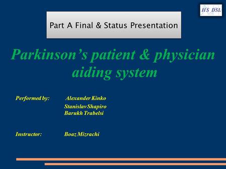 Parkinson’s patient & physician aiding system Performed by: Alexander Kinko Stanislav Shapiro Barukh Trabelsi Instructor: Boaz Mizrachi Part A Final &