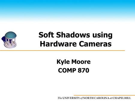 The UNIVERSITY of NORTH CAROLINA at CHAPEL HILL Soft Shadows using Hardware Cameras Kyle Moore COMP 870.