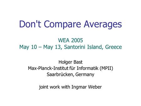 Don't Compare Averages Holger Bast Max-Planck-Institut für Informatik (MPII) Saarbrücken, Germany joint work with Ingmar Weber WEA 2005 May 10 – May 13,