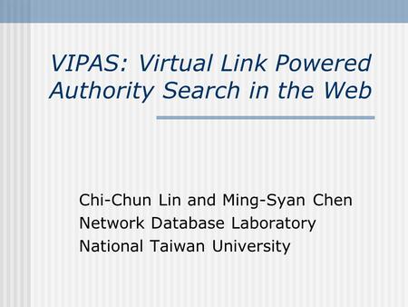 VIPAS: Virtual Link Powered Authority Search in the Web Chi-Chun Lin and Ming-Syan Chen Network Database Laboratory National Taiwan University.