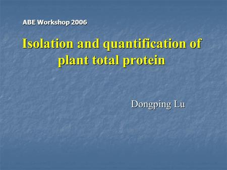 Isolation and quantification of plant total protein Dongping Lu ABE Workshop 2006.