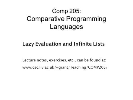 Comp 205: Comparative Programming Languages Lazy Evaluation and Infinite Lists Lecture notes, exercises, etc., can be found at: www.csc.liv.ac.uk/~grant/Teaching/COMP205/