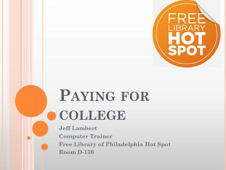 P AYING FOR COLLEGE Jeff Lambert Computer Trainer Free Library of Philadelphia Hot Spot Room D-136.