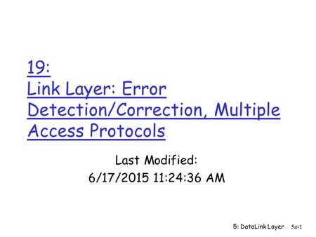 5: DataLink Layer5a-1 19: Link Layer: Error Detection/Correction, Multiple Access Protocols Last Modified: 6/17/2015 11:26:09 AM.