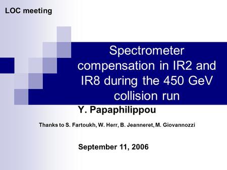 Spectrometer compensation in IR2 and IR8 during the 450 GeV collision run September 11, 2006 LOC meeting Y. Papaphilippou Thanks to S. Fartoukh, W. Herr,