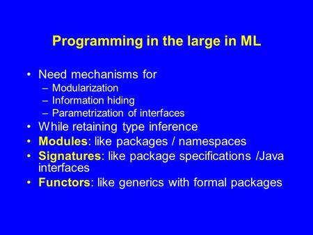 Programming in the large in ML Need mechanisms for –Modularization –Information hiding –Parametrization of interfaces While retaining type inference Modules: