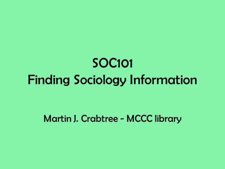 SOC101 Finding Sociology Information Martin J. Crabtree - MCCC library.