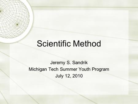 Scientific Method Jeremy S. Sandrik Michigan Tech Summer Youth Program July 12, 2010.