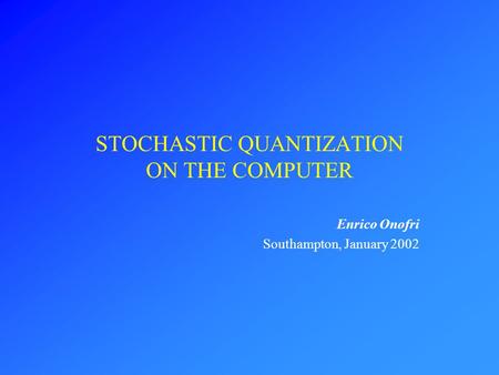 STOCHASTIC QUANTIZATION ON THE COMPUTER Enrico Onofri Southampton, January 2002.