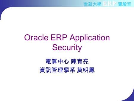 ERP 世新大學 ERP 實驗室 Oracle ERP Application Security 電算中心 陳育亮 資訊管理學系 莫明鳳.