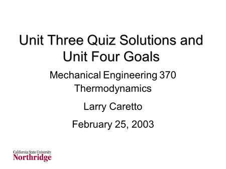 Unit Three Quiz Solutions and Unit Four Goals Mechanical Engineering 370 Thermodynamics Larry Caretto February 25, 2003.