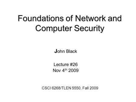 Foundations of Network and Computer Security J J ohn Black Lecture #26 Nov 4 th 2009 CSCI 6268/TLEN 5550, Fall 2009.