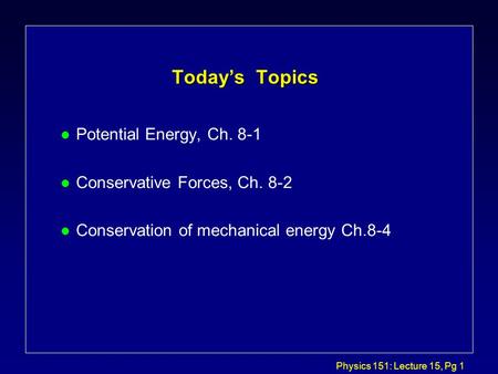 Physics 151: Lecture 15, Pg 1 Today’s Topics l Potential Energy, Ch. 8-1 l Conservative Forces, Ch. 8-2 l Conservation of mechanical energy Ch.8-4.