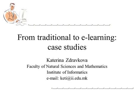 From traditional to e-learning: case studies Katerina Zdravkova Faculty of Natural Sciences and Mathematics Institute of Informatics