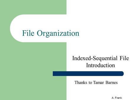 A. Frank File Organization Indexed-Sequential File Introduction Thanks to Tamar Barnes.