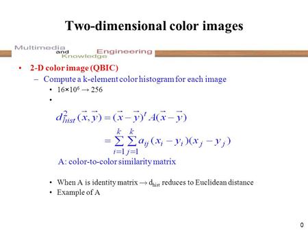 0 Two-dimensional color images 2-D color image (QBIC) –Compute a k-element color histogram for each image 16×10 6 → 256 A: color-to-color similarity matrix.