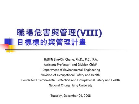 職場危害與管理 (VIII) 目標標的與管理計畫 張書奇 Shu-Chi Chang, Ph.D., P.E., P.A. Assistant Professor 1 and Division Chief 2 1 Department of Environmental Engineering 2 Division.
