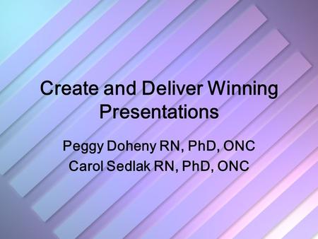 Create and Deliver Winning Presentations Peggy Doheny RN, PhD, ONC Carol Sedlak RN, PhD, ONC.