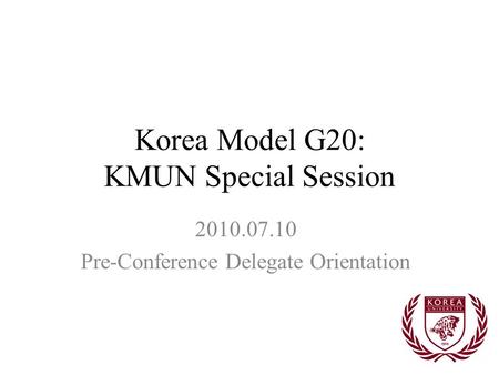 Korea Model G20: KMUN Special Session 2010.07.10 Pre-Conference Delegate Orientation.