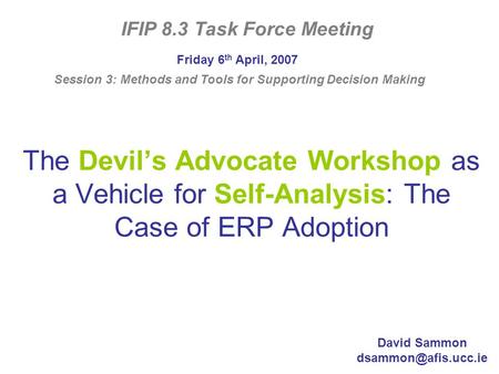 The Devil’s Advocate Workshop as a Vehicle for Self-Analysis: The Case of ERP Adoption Friday 6 th April, 2007 IFIP 8.3 Task Force Meeting David Sammon.