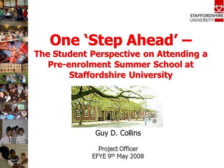 One ‘Step Ahead’ – The Student Perspective on Attending a Pre-enrolment Summer School at Staffordshire University Guy D. Collins Project Officer EFYE 9.