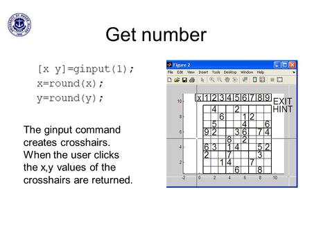 Get number The ginput command creates crosshairs. When the user clicks the x,y values of the crosshairs are returned.
