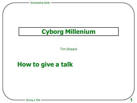 Scholarship Skills 1 Giving a Talk Cyborg Millenium Tim Sheard How to give a talk.