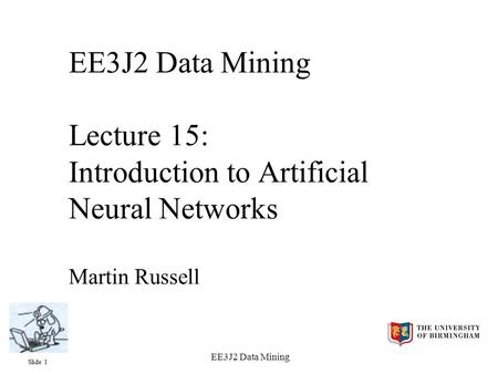 Slide 1 EE3J2 Data Mining EE3J2 Data Mining Lecture 15: Introduction to Artificial Neural Networks Martin Russell.